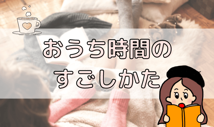 【おうち時間】こんな時だからこそ楽しもう！充実した毎日になるおすすめのすごし方